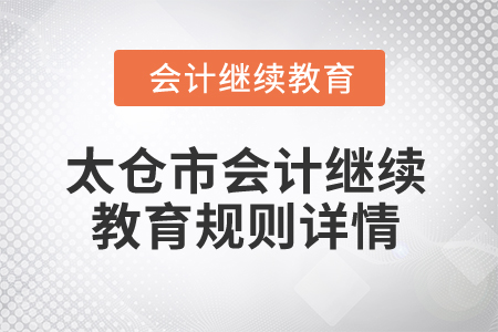 2025年江苏省太仓市会计继续教育规则详情 2025年江苏省太仓市会计继续教育规则详情