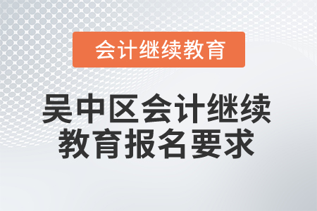 2025年江苏省吴中区会计继续教育报名要求 2025年江苏省吴中区会计继续教育报名要求