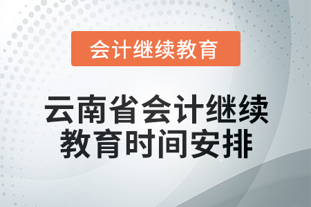 2025年云南省会计人员继续教育时间安排 2025年云南省会计人员继续教育时间安排