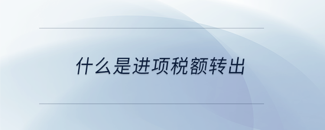 什么是进项税额转出 什么是进项税额转出