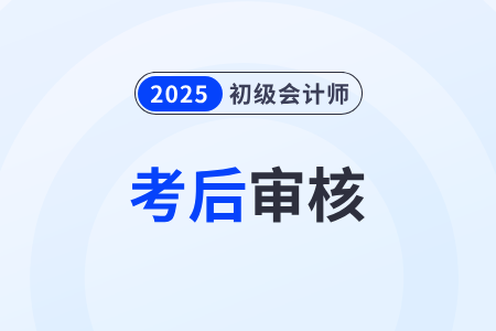 福建2025年初级会计资格审核时间在什么时候？