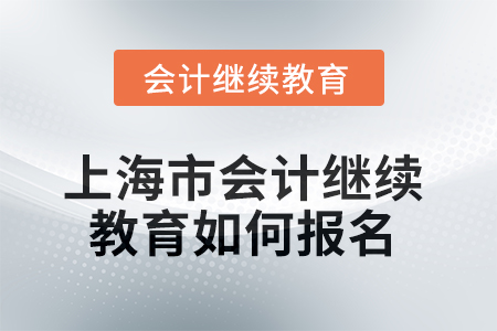 2025年上海市会计继续教育如何报名? 2025年上海市会计继续教育如何报名?