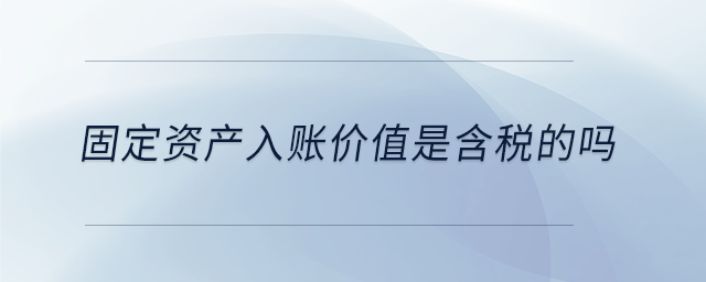 固定资产入账价值是含税的吗 固定资产入账价值是含税的吗