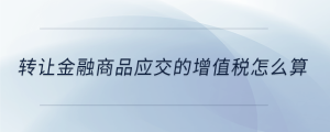 转让金融商品应交的增值税怎么算