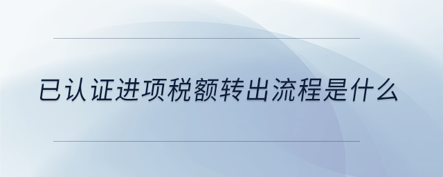 已认证进项税额转出流程是什么 已认证进项税额转出流程是什么