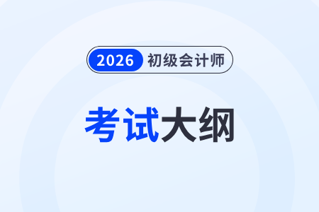 2026年初级会计师考试大纲几月发布? 2026年初级会计师考试大纲几月发布?