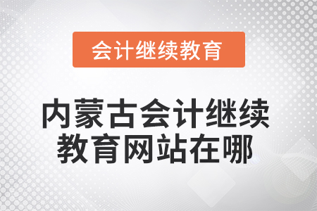 2025年内蒙古会计继续教育网站在哪? 2025年内蒙古会计继续教育网站在哪?