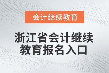 2025年浙江省会计继续教育报名入口 2025年浙江省会计继续教育报名入口