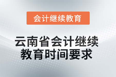 2025年云南省会计人员继续教育时间要求 2025年云南省会计人员继续教育时间要求