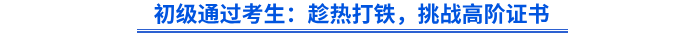 初级通过考生：趁热打铁，挑战高阶证书