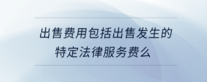 出售费用包括出售发生的特定法律服务费么