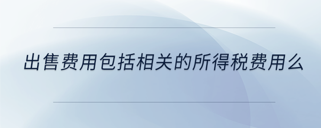 出售费用包括相关的所得税费用么