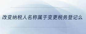 改变纳税人名称属于变更税务登记么