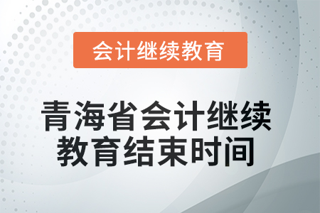 2025年青海省会计继续教育结束时间 2025年青海省会计继续教育结束时间