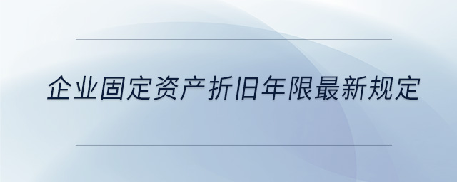 企业固定资产折旧年限最新规定 企业固定资产折旧年限最新规定