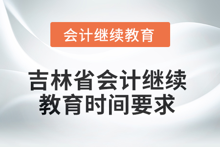 2025年度吉林省会计继续教育时间要求 2025年度吉林省会计继续教育时间要求