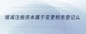 增减注册资本属于变更税务登记么