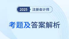2025年注册会计师考试考题答案解析及考点总结（考生回忆版）