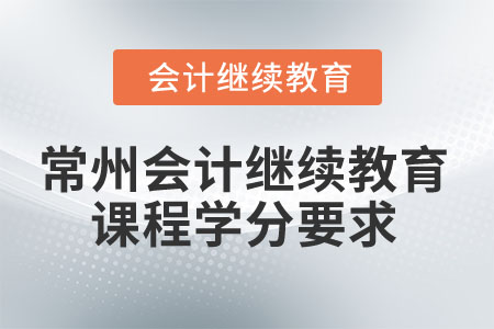 2025年常州会计继续教育课程学分要求 2025年常州会计继续教育课程学分要求