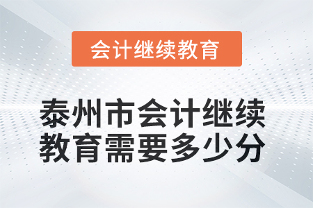 2025年泰州市会计继续教育需要多少分? 2025年泰州市会计继续教育需要多少分?