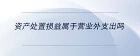 资产处置损益属于营业外支出吗