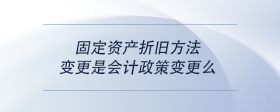 固定资产折旧方法变更是会计政策变更么