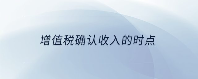 增值税确认收入的时点 增值税确认收入的时点