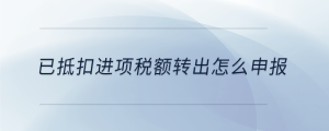 已抵扣进项税额转出怎么申报