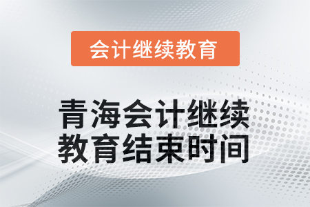 2025年青海会计继续教育结束时间 2025年青海会计继续教育结束时间