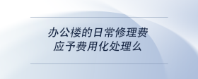 办公楼的日常修理费，应予费用化处理么