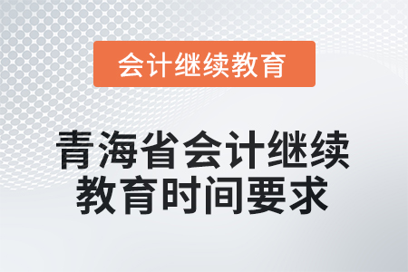2025年青海省会计人员继续教育时间要求 2025年青海省会计人员继续教育时间要求
