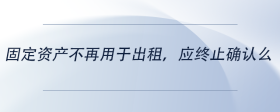 固定资产不再用于出租，应终止确认么