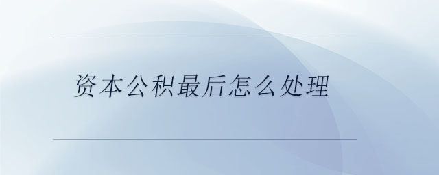 资本公积最后怎么处理 资本公积最后怎么处理