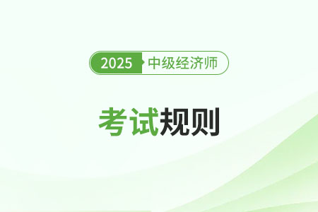 2025年中级经济师考试考场规则官方消息 2025年中级经济师考试考场规则官方消息