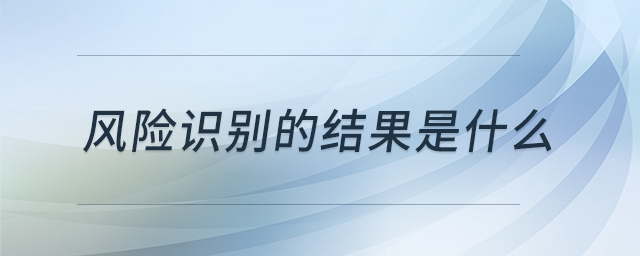 风险识别的结果是什么 风险识别的结果是什么