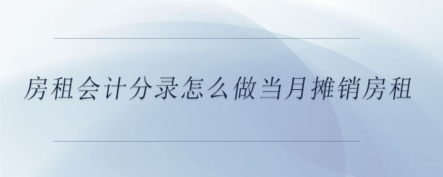 房租会计分录怎么做当月摊销房租 房租会计分录怎么做当月摊销房租