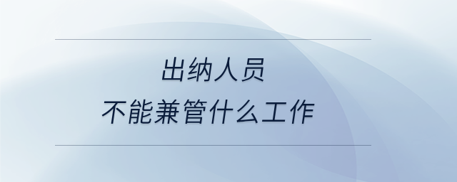 出纳人员不能兼管什么工作 出纳人员不能兼管什么工作
