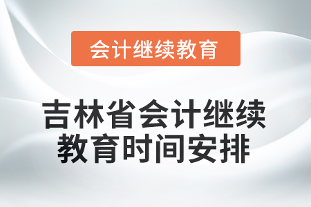2025年度吉林省会计继续教育时间安排 2025年度吉林省会计继续教育时间安排