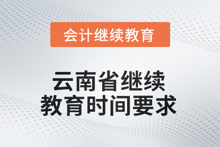 2025年云南省继续教育时间要求 2025年云南省继续教育时间要求