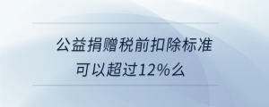 公益捐赠税前扣除标准可以超过12%么