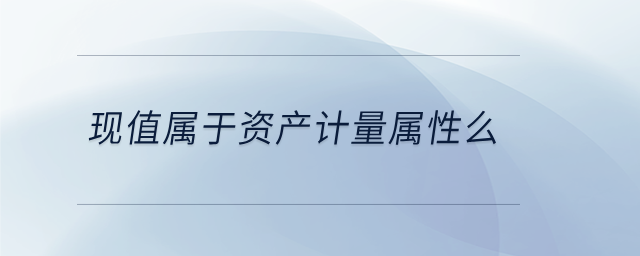 现值属于资产计量属性么