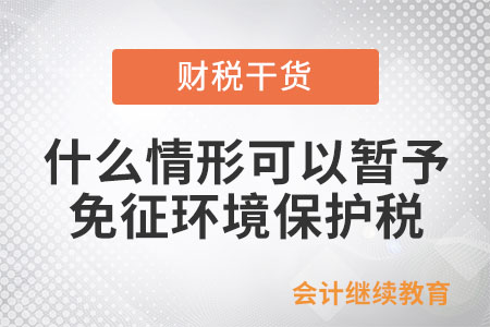 什么情形可以暂予免征环境保护税? 什么情形可以暂予免征环境保护税?