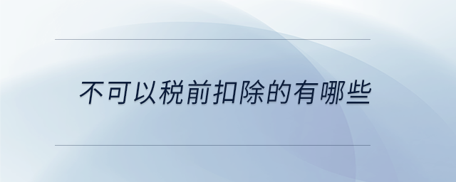 不可以税前扣除的有哪些 不可以税前扣除的有哪些