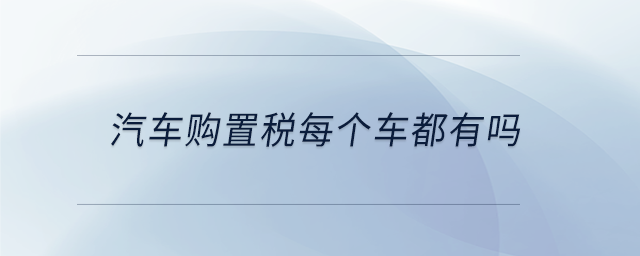 汽车购置税每个车都有吗 汽车购置税每个车都有吗