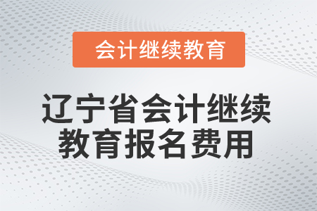 2025年辽宁省会计继续教育报名费用 2025年辽宁省会计继续教育报名费用